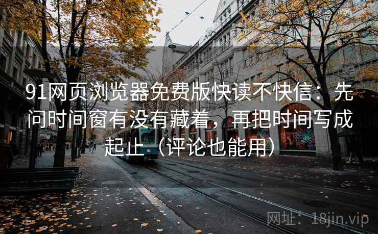 91网页浏览器免费版快读不快信：先问时间窗有没有藏着，再把时间写成起止（评论也能用）