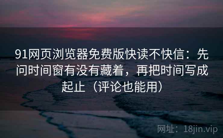 91网页浏览器免费版快读不快信：先问时间窗有没有藏着，再把时间写成起止（评论也能用）