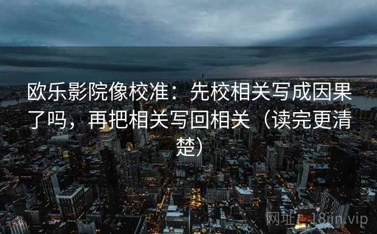 欧乐影院像校准:先校相关写成因果了吗,再把相关写回相关(读完更清楚) 欧乐影院像校准:先校相关写成因果了吗,再把相关写回相关(读完更清楚)