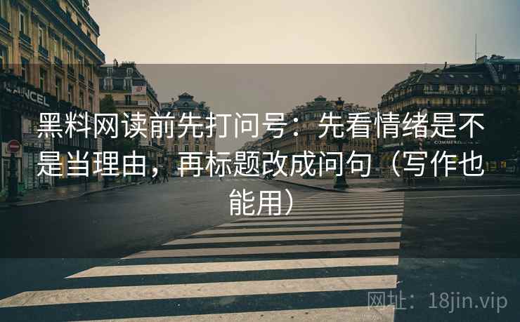 黑料网读前先打问号：先看情绪是不是当理由，再标题改成问句（写作也能用）