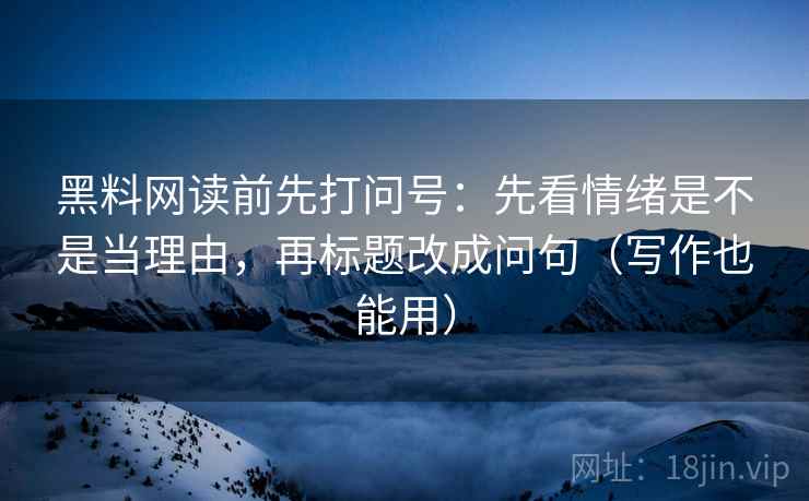 黑料网读前先打问号：先看情绪是不是当理由，再标题改成问句（写作也能用）