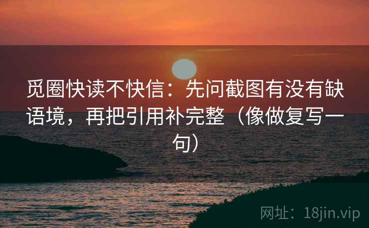觅圈快读不快信:先问截图有没有缺语境,再把引用补完整(像做复写一句) 觅圈快读不快信:先问截图有没有缺语境,再把引用补完整(像做复写一句)