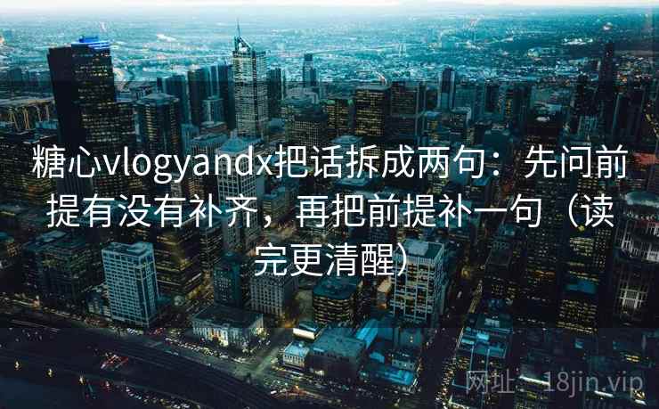 糖心vlogyandx把话拆成两句：先问前提有没有补齐，再把前提补一句（读完更清醒）