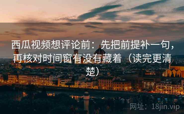 西瓜视频想评论前:先把前提补一句,再核对时间窗有没有藏着(读完更清楚) 西瓜视频想评论前:先把前提补一句,再核对时间窗有没有藏着(读完更清楚)