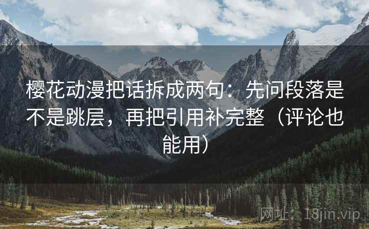 樱花动漫把话拆成两句：先问段落是不是跳层，再把引用补完整（评论也能用）