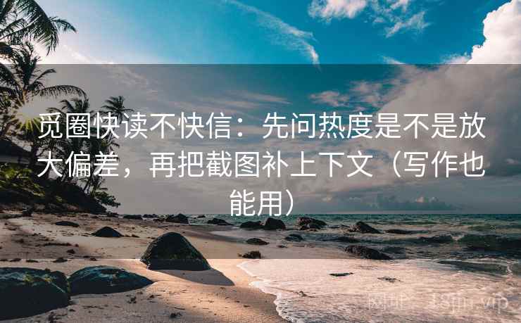 觅圈快读不快信:先问热度是不是放大偏差,再把截图补上下文(写作也能用) 觅圈快读不快信:先问热度是不是放大偏差,再把截图补上下文(写作也能用)