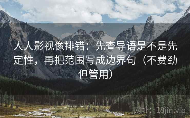 人人影视像排错：先查导语是不是先定性，再把范围写成边界句（不费劲但管用）