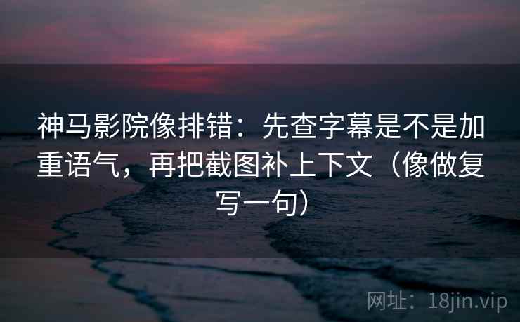 神马影院像排错：先查字幕是不是加重语气，再把截图补上下文（像做复写一句）