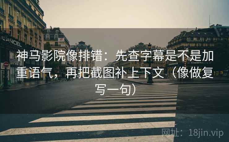 神马影院像排错:先查字幕是不是加重语气,再把截图补上下文(像做复写一句) 神马影院像排错:先查字幕是不是加重语气,再把截图补上下文(像做复写一句)