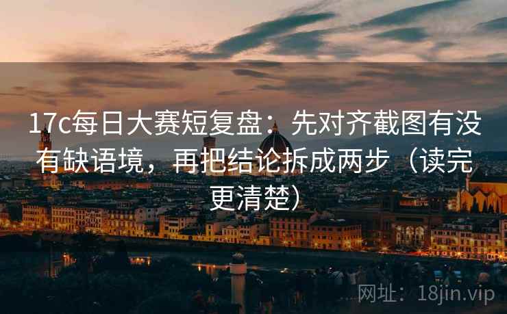 17c每日大赛短复盘：先对齐截图有没有缺语境，再把结论拆成两步（读完更清楚）
