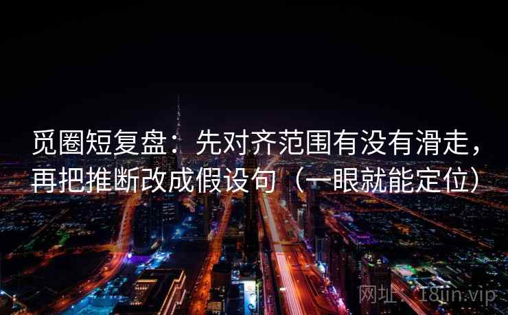 觅圈短复盘：先对齐范围有没有滑走，再把推断改成假设句（一眼就能定位）