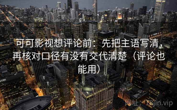 可可影视想评论前:先把主语写清,再核对口径有没有交代清楚(评论也能用) 可可影视想评论前:先把主语写清,再核对口径有没有交代清楚(评论也能用)