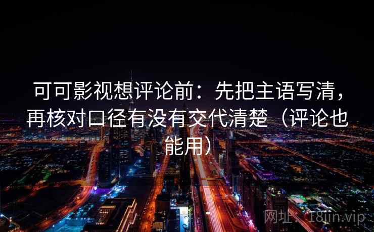 可可影视想评论前：先把主语写清，再核对口径有没有交代清楚（评论也能用）
