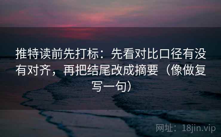 推特读前先打标:先看对比口径有没有对齐,再把结尾改成摘要(像做复写一句) 推特读前先打标:先看对比口径有没有对齐,再把结尾改成摘要(像做复写一句)