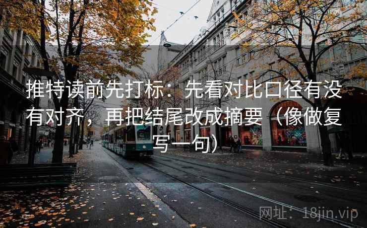 推特读前先打标：先看对比口径有没有对齐，再把结尾改成摘要（像做复写一句）