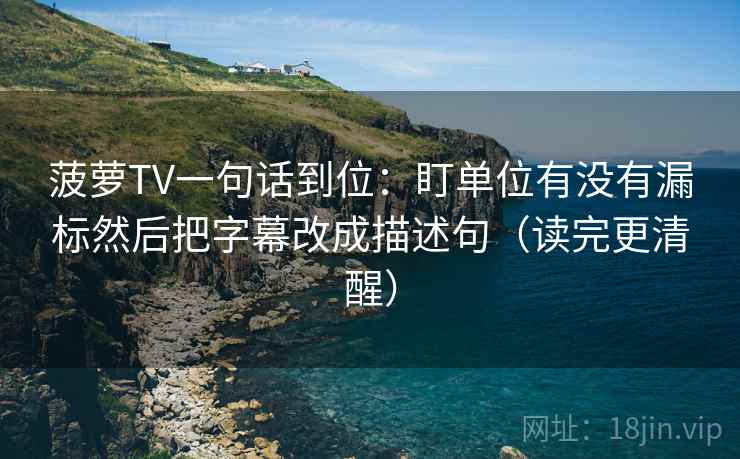 菠萝TV一句话到位:盯单位有没有漏标然后把字幕改成描述句(读完更清醒) 菠萝TV一句话到位:盯单位有没有漏标然后把字幕改成描述句(读完更清醒)