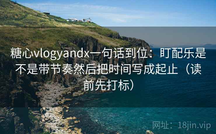 糖心vlogyandx一句话到位:盯配乐是不是带节奏然后把时间写成起止(读前先打标) 糖心vlogyandx一句话到位:盯配乐是不是带节奏然后把时间写成起止(读前先打标)
