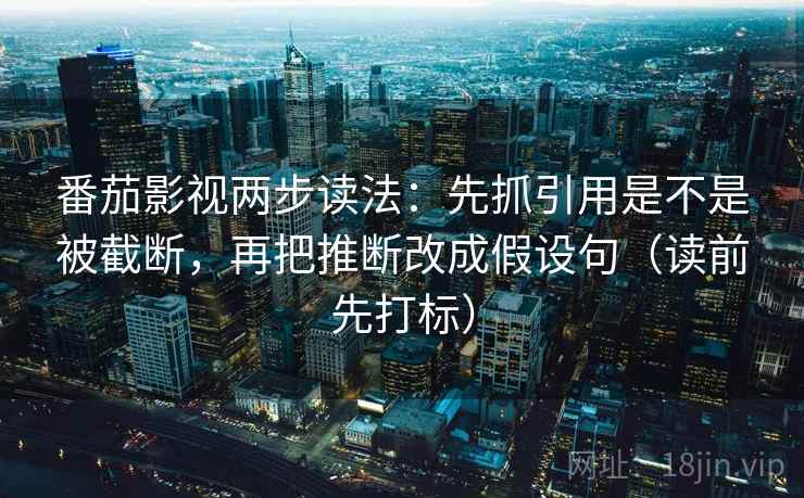 番茄影视两步读法：先抓引用是不是被截断，再把推断改成假设句（读前先打标）
