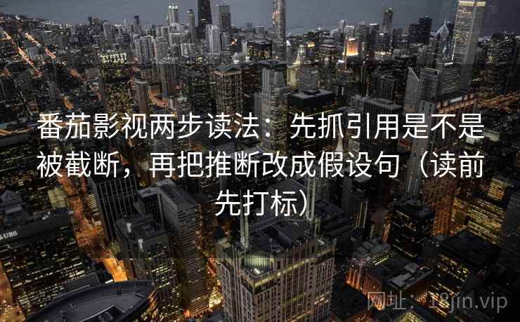 番茄影视两步读法：先抓引用是不是被截断，再把推断改成假设句（读前先打标）