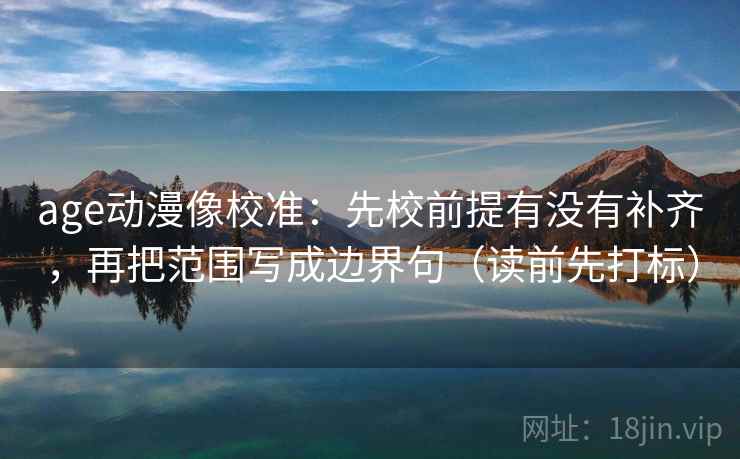 age动漫像校准:先校前提有没有补齐,再把范围写成边界句(读前先打标) age动漫像校准:先校前提有没有补齐,再把范围写成边界句(读前先打标)