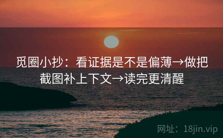 觅圈小抄：看证据是不是偏薄→做把截图补上下文→读完更清醒