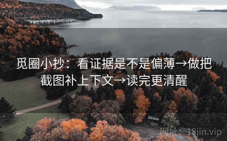 觅圈小抄：看证据是不是偏薄→做把截图补上下文→读完更清醒