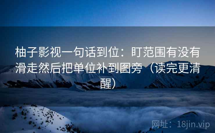 柚子影视一句话到位：盯范围有没有滑走然后把单位补到图旁（读完更清醒）