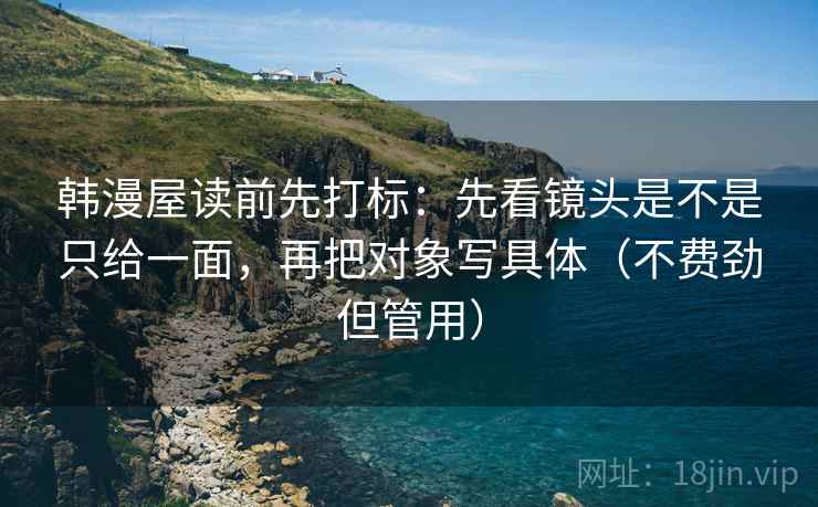 韩漫屋读前先打标:先看镜头是不是只给一面,再把对象写具体(不费劲但管用) 韩漫屋读前先打标:先看镜头是不是只给一面,再把对象写具体(不费劲但管用)