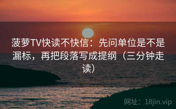 菠萝TV快读不快信：先问单位是不是漏标，再把段落写成提纲（三分钟走读）