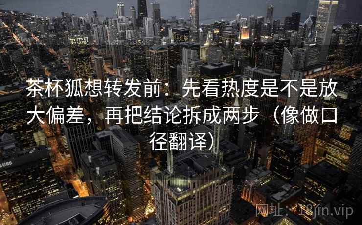 茶杯狐想转发前：先看热度是不是放大偏差，再把结论拆成两步（像做口径翻译）