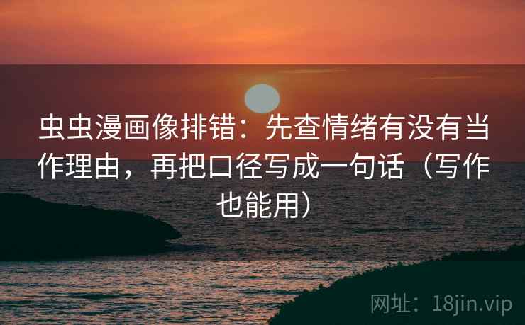 虫虫漫画像排错：先查情绪有没有当作理由，再把口径写成一句话（写作也能用）