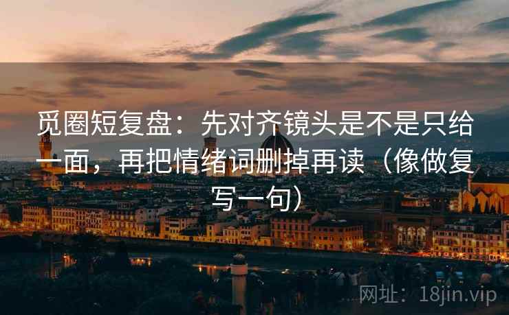 觅圈短复盘:先对齐镜头是不是只给一面,再把情绪词删掉再读(像做复写一句) 觅圈短复盘:先对齐镜头是不是只给一面,再把情绪词删掉再读(像做复写一句)