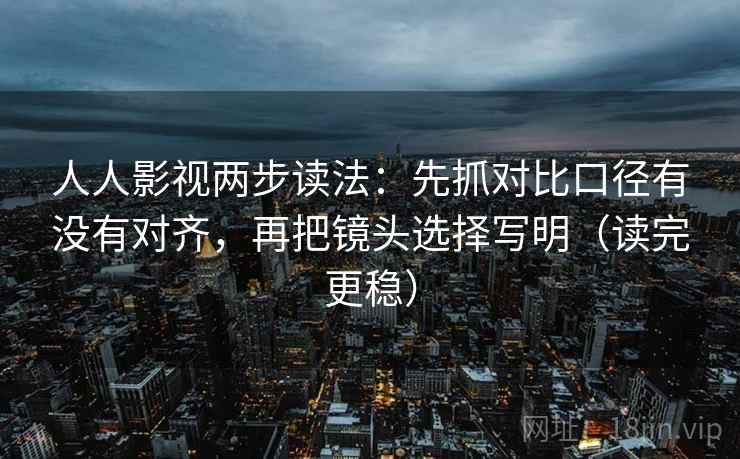 人人影视两步读法：先抓对比口径有没有对齐，再把镜头选择写明（读完更稳）