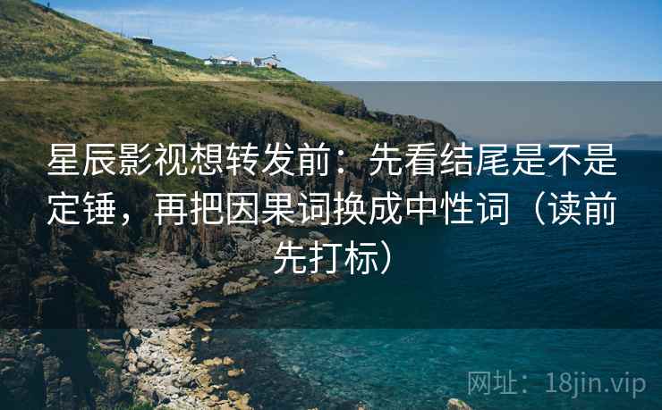 星辰影视想转发前：先看结尾是不是定锤，再把因果词换成中性词（读前先打标）