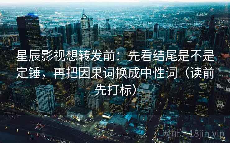 星辰影视想转发前:先看结尾是不是定锤,再把因果词换成中性词(读前先打标) 星辰影视想转发前:先看结尾是不是定锤,再把因果词换成中性词(读前先打标)