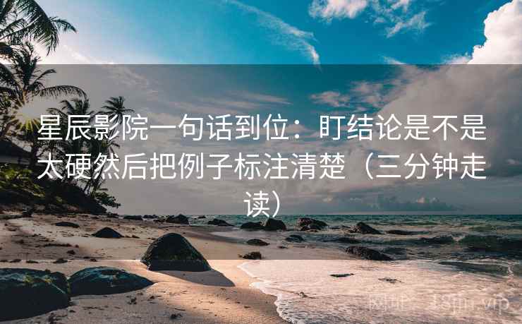 星辰影院一句话到位:盯结论是不是太硬然后把例子标注清楚(三分钟走读) 星辰影院一句话到位:盯结论是不是太硬然后把例子标注清楚(三分钟走读)