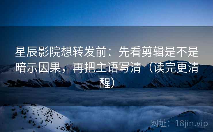 星辰影院想转发前：先看剪辑是不是暗示因果，再把主语写清（读完更清醒）