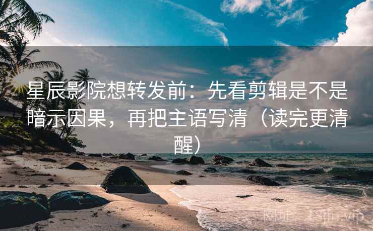 星辰影院想转发前：先看剪辑是不是暗示因果，再把主语写清（读完更清醒）