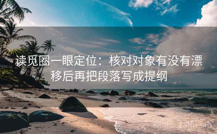 读觅圈一眼定位:核对对象有没有漂移后再把段落写成提纲 读觅圈一眼定位:核对对象有没有漂移后再把段落写成提纲
