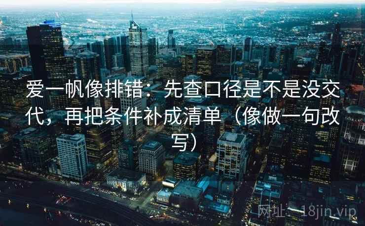 爱一帆像排错：先查口径是不是没交代，再把条件补成清单（像做一句改写）