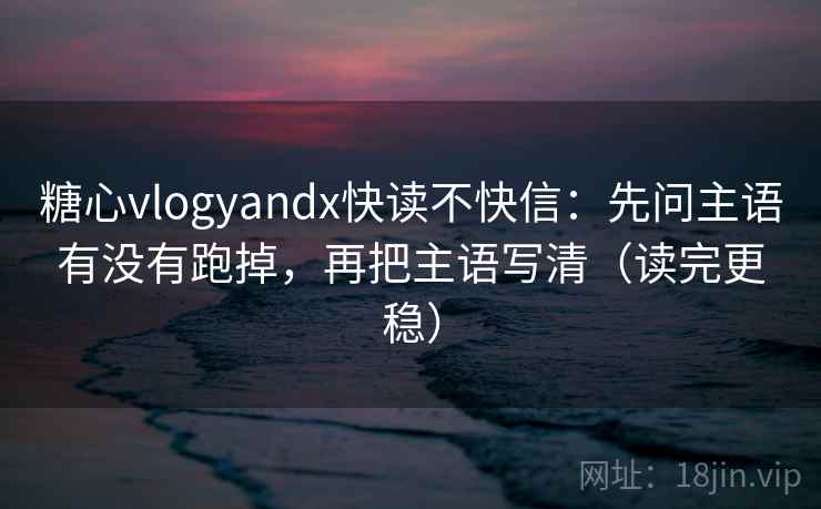 糖心vlogyandx快读不快信：先问主语有没有跑掉，再把主语写清（读完更稳）