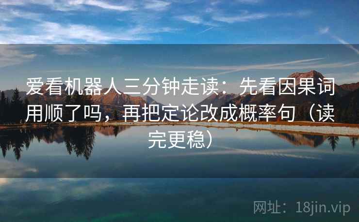 爱看机器人三分钟走读:先看因果词用顺了吗,再把定论改成概率句(读完更稳) 爱看机器人三分钟走读:先看因果词用顺了吗,再把定论改成概率句(读完更稳)