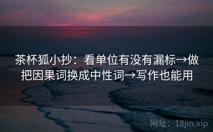 茶杯狐小抄:看单位有没有漏标→做把因果词换成中性词→写作也能用 茶杯狐小抄:看单位有没有漏标→做把因果词换成中性词→写作也能用