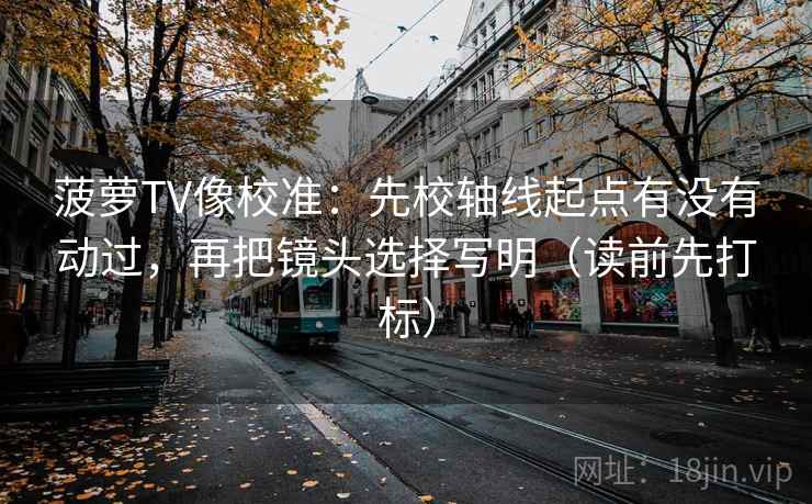 菠萝TV像校准：先校轴线起点有没有动过，再把镜头选择写明（读前先打标）