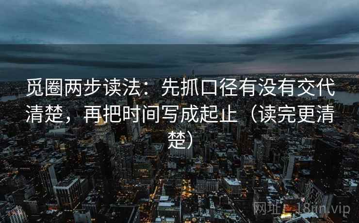 觅圈两步读法:先抓口径有没有交代清楚,再把时间写成起止(读完更清楚) 觅圈两步读法:先抓口径有没有交代清楚,再把时间写成起止(读完更清楚)