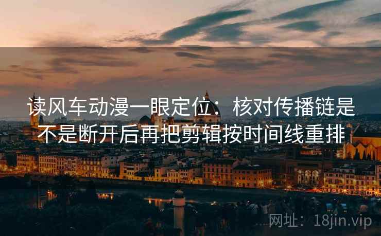 读风车动漫一眼定位：核对传播链是不是断开后再把剪辑按时间线重排