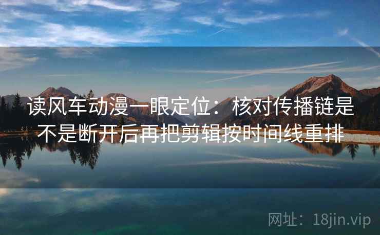 读风车动漫一眼定位:核对传播链是不是断开后再把剪辑按时间线重排 读风车动漫一眼定位:核对传播链是不是断开后再把剪辑按时间线重排