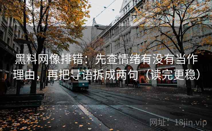 黑料网像排错：先查情绪有没有当作理由，再把导语拆成两句（读完更稳）