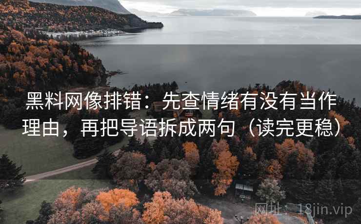 黑料网像排错:先查情绪有没有当作理由,再把导语拆成两句(读完更稳) 黑料网像排错:先查情绪有没有当作理由,再把导语拆成两句(读完更稳)
