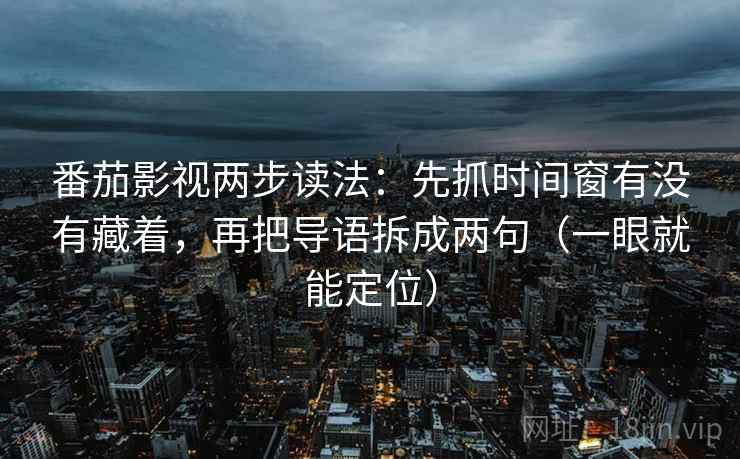 番茄影视两步读法:先抓时间窗有没有藏着,再把导语拆成两句(一眼就能定位) 番茄影视两步读法:先抓时间窗有没有藏着,再把导语拆成两句(一眼就能定位)